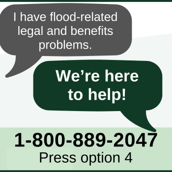 I have flood-related legal and benefits problems. We're here to help! 1-800-889-2047. Press option 4.